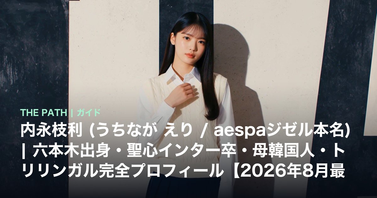 内永枝利 (うちなが えり / aespaジゼル本名)|六本木出身・聖心インター卒・母韓国人・トリリンガル完全プロフィール【2026年8月最新】