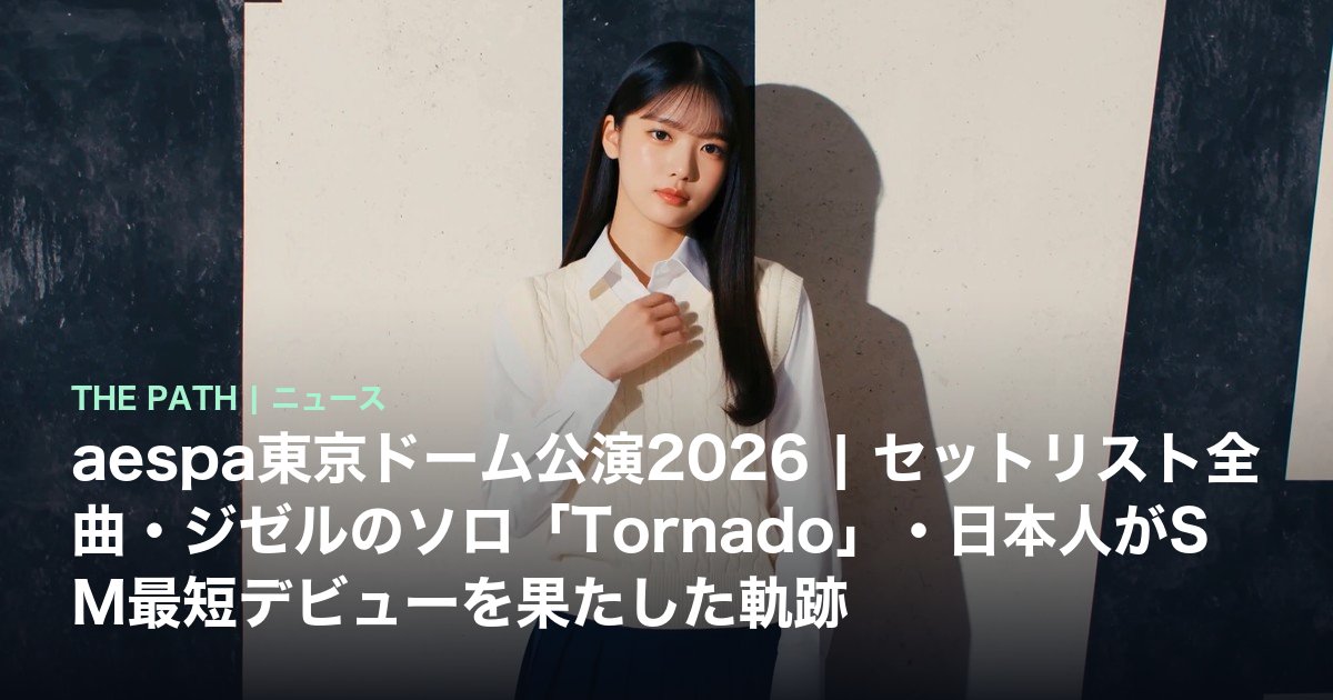 aespa東京ドーム公演2026|セットリスト全曲・ジゼルのソロ「Tornado」・日本人がSM最短デビューを果たした軌跡