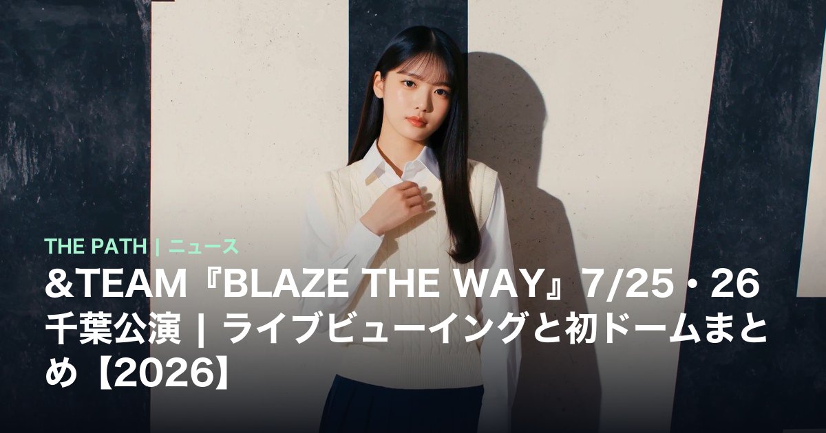 &TEAM『BLAZE THE WAY』7/25・26千葉公演|ライブビューイングと初ドームまとめ【2026】