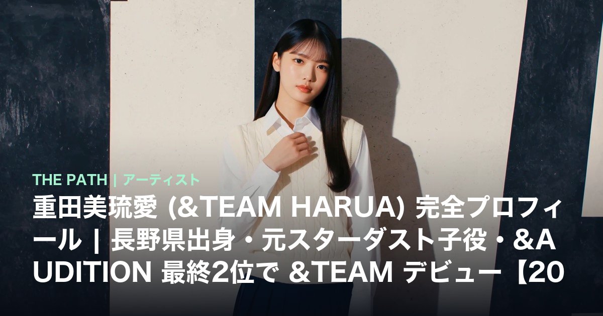 重田美琉愛 (&TEAM HARUA) 完全プロフィール|長野県出身・元スターダスト子役・&AUDITION 最終2位で &TEAM デビュー【2026年最新】