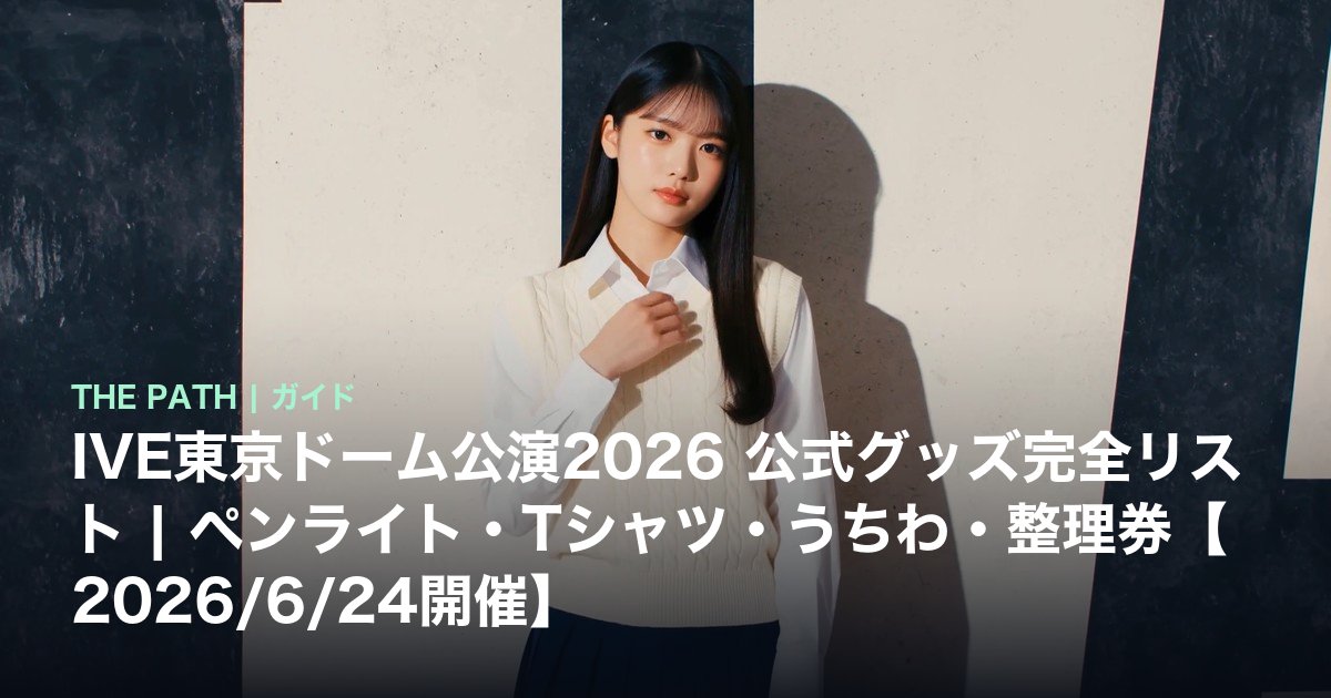 IVE東京ドーム公演2026 公式グッズ完全リスト|ペンライト・Tシャツ・うちわ・整理券【2026/6/24開催】