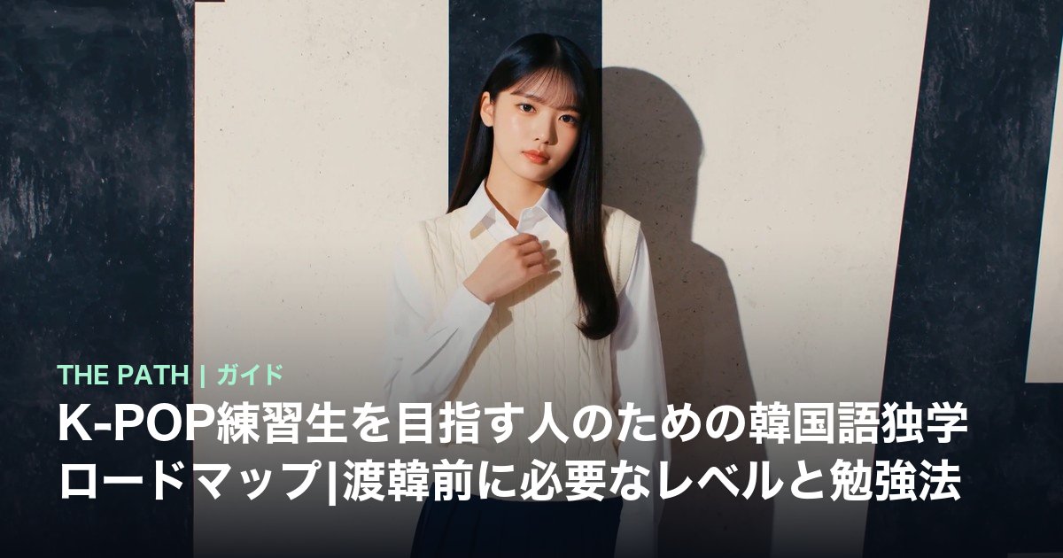 K-POP練習生を目指す人のための韓国語独学ロードマップ|渡韓前に必要なレベルと勉強法