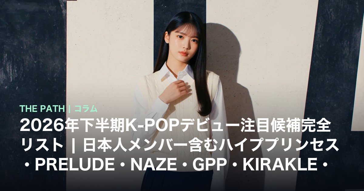2026年下半期K-POPデビュー注目候補完全リスト|日本人メンバー含むハイププリンセス・PRELUDE・NAZE・GPP・KIRAKLE・KEY GRID・NEXT MONSTER 徹底比較【2026最新】