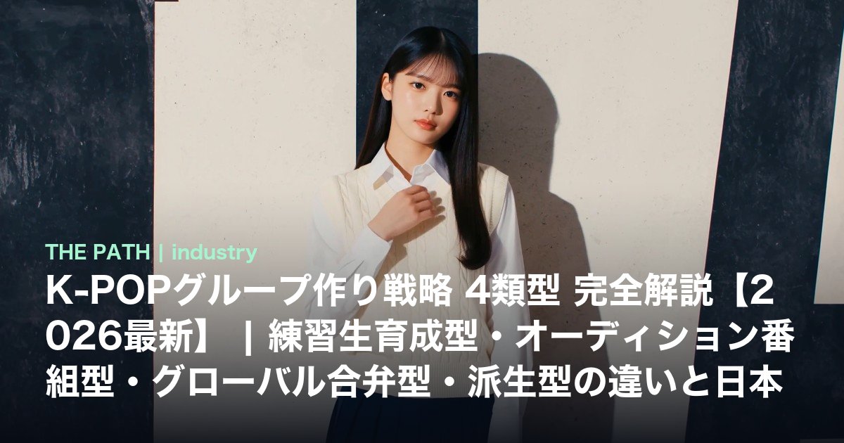 K-POPグループ作り戦略 4類型 完全解説【2026最新】｜練習生育成型・オーディション番組型・グローバル合弁型・派生型の違いと日本人志望者の最適ルート