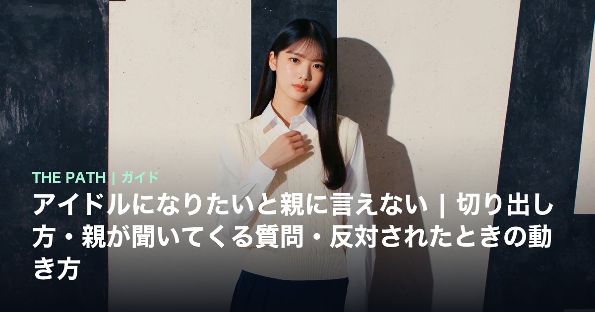 アイドルになりたいと親に言えない|切り出し方・親が聞いてくる質問・反対されたときの動き方