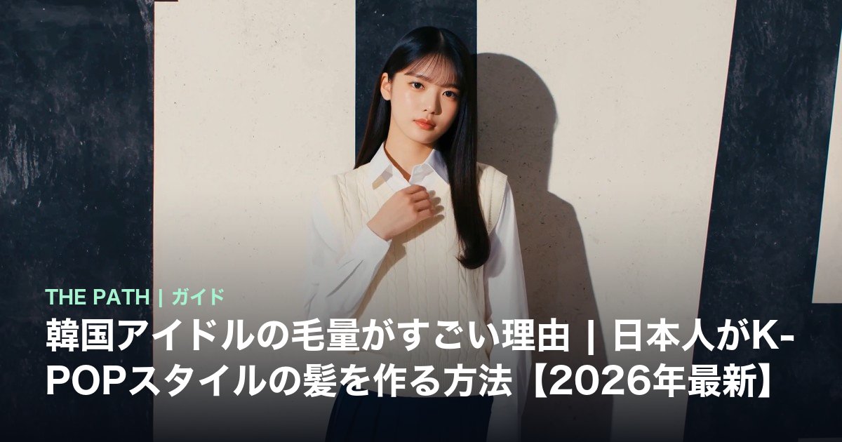 韓国アイドルの毛量がすごい理由|日本人がK-POPスタイルの髪を作る方法【2026年最新】