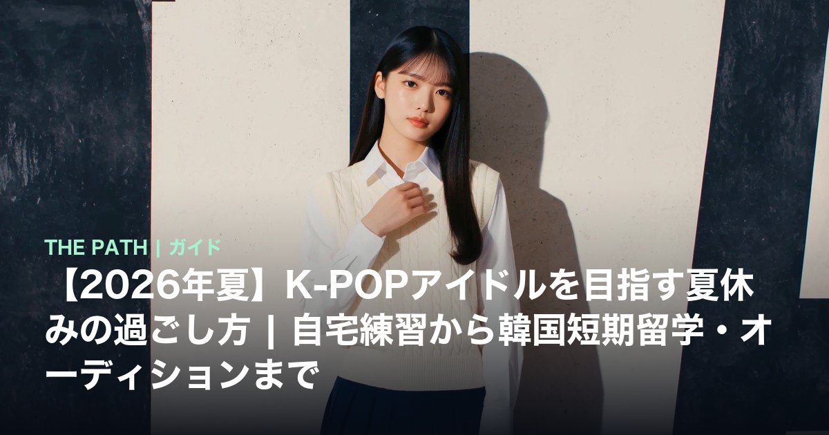 【2026年夏】K-POPアイドルを目指す夏休みの過ごし方|自宅練習から韓国短期留学・オーディションまで