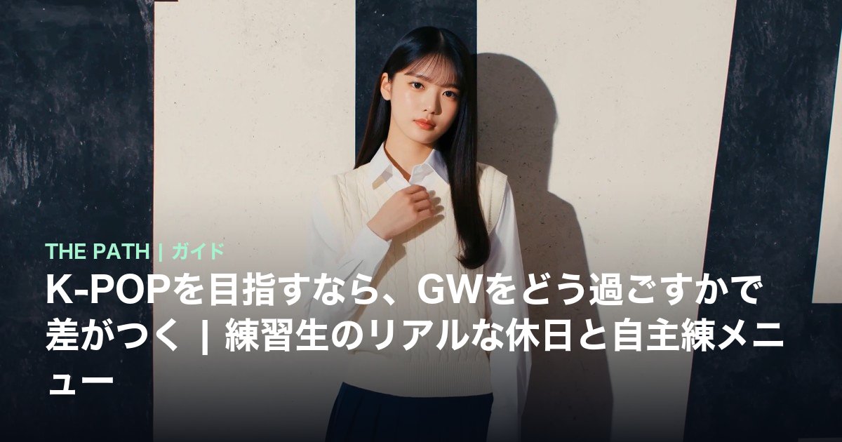 K-POPを目指すなら、GWをどう過ごすかで差がつく|練習生のリアルな休日と自主練メニュー