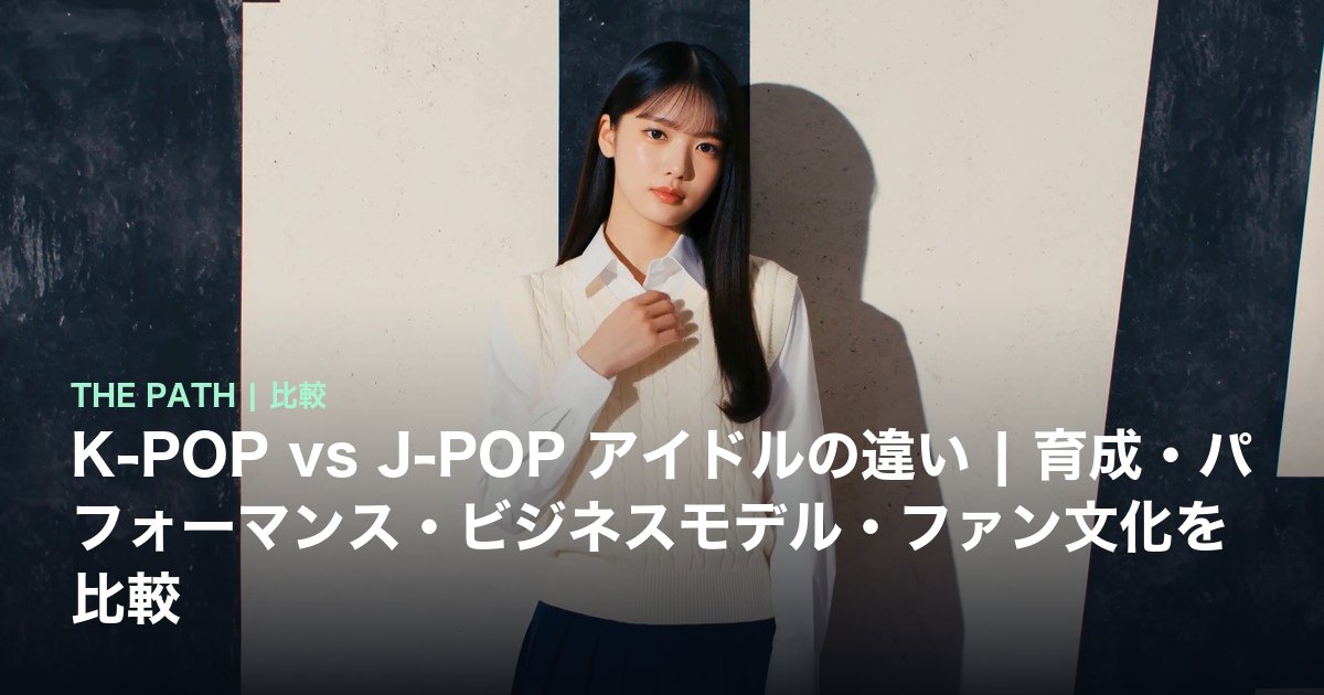 K-POP vs J-POP アイドルの違い|育成・パフォーマンス・ビジネスモデル・ファン文化を比較