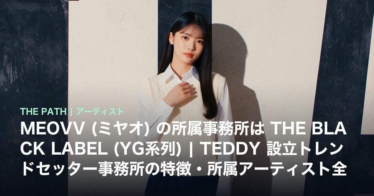 MEOVV (ミヤオ) の所属事務所は THE BLACK LABEL (YG系列)|TEDDY 設立トレンドセッター事務所の特徴・所属アーティスト全員・日本人メンバー田中杏奈の経歴 完全解説【2026年最新】