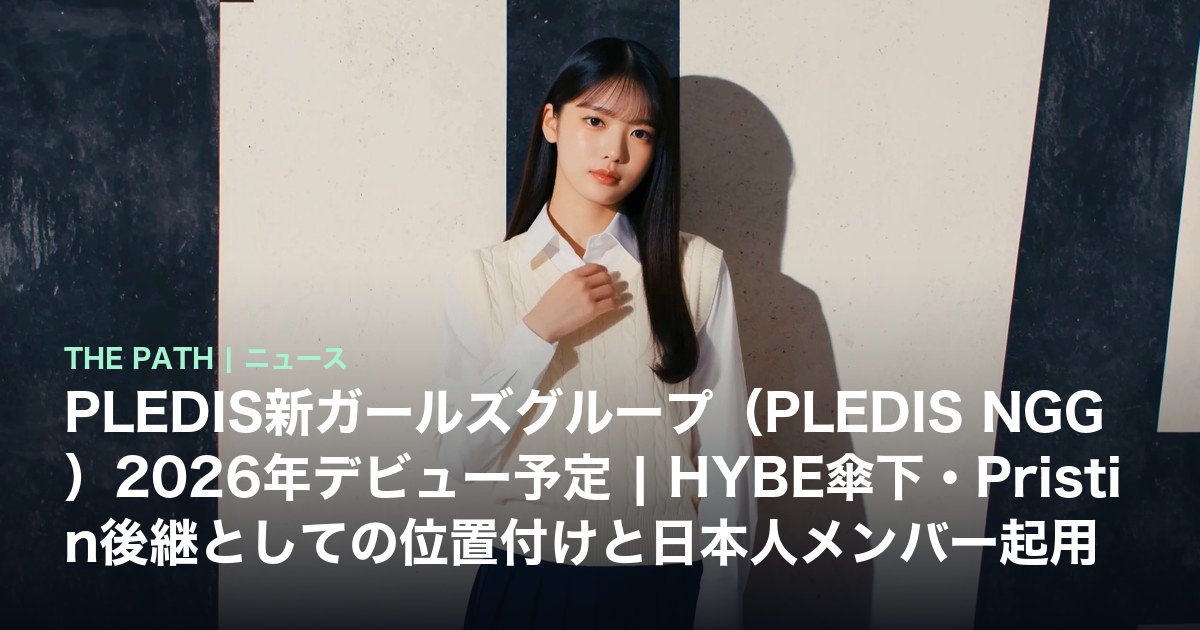 PLEDIS新ガールズグループ(PLEDIS NGG)2026年デビュー予定|HYBE傘下・Pristin後継としての位置付けと日本人メンバー起用の可能性【2026年5月時点】