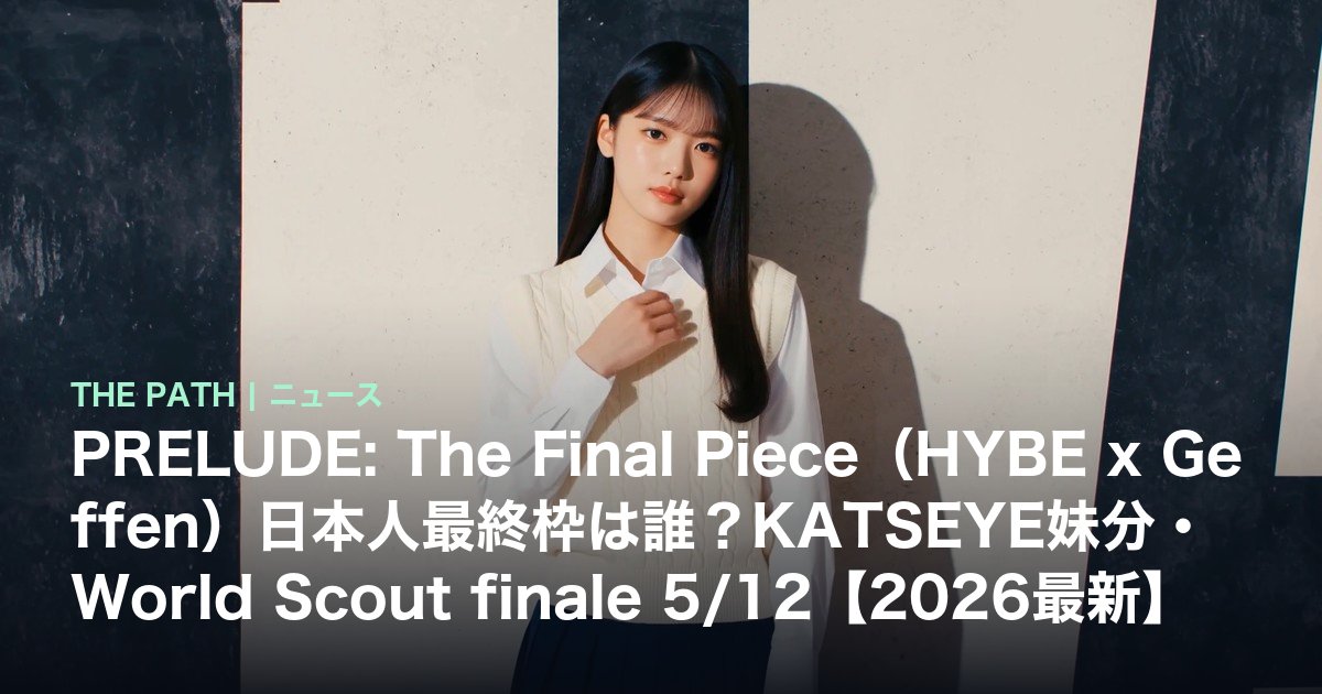 PRELUDE: The Final Piece(HYBE x Geffen)日本人最終枠は誰?KATSEYE妹分・World Scout finale 5/12【2026最新】