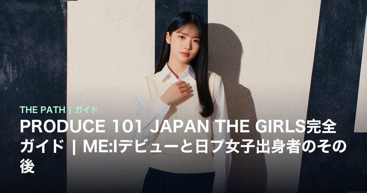 PRODUCE 101 JAPAN THE GIRLS完全ガイド|ME:Iデビューと日プ女子出身者のその後