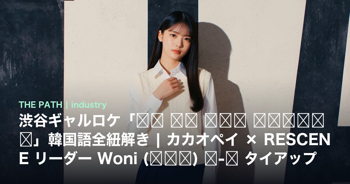 渋谷ギャルロケ「진짜 야호 하는지 물어봤습니다」韓国語全紐解き|カカオペイ × RESCENE リーダー Woni (정원이) 야-호 タイアップ広告完全解説【2026年6月19日公開】