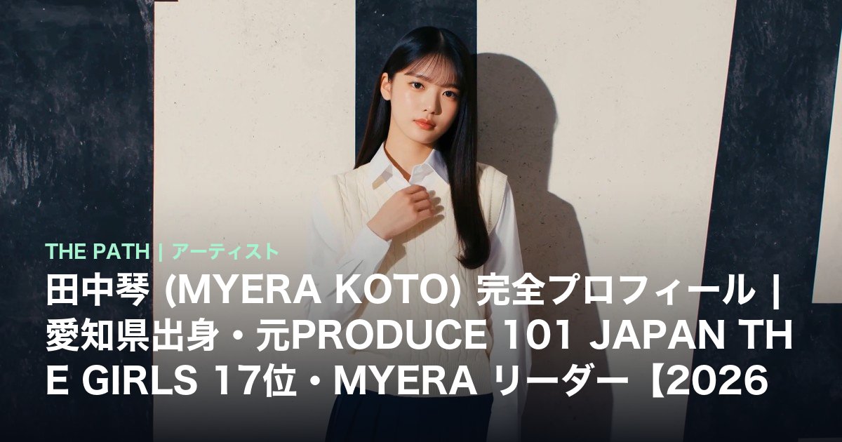 田中琴 (MYERA KOTO) 完全プロフィール|愛知県出身・元PRODUCE 101 JAPAN THE GIRLS 17位・MYERA リーダー【2026年最新】
