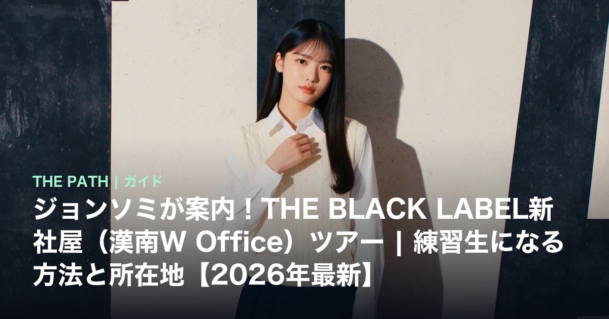 ジョンソミが案内!THE BLACK LABEL新社屋(漢南W Office)ツアー|練習生になる方法と所在地【2026年最新】