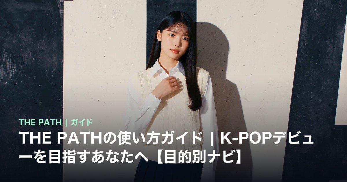 THE PATHの使い方ガイド|K-POPデビューを目指すあなたへ【目的別ナビ】