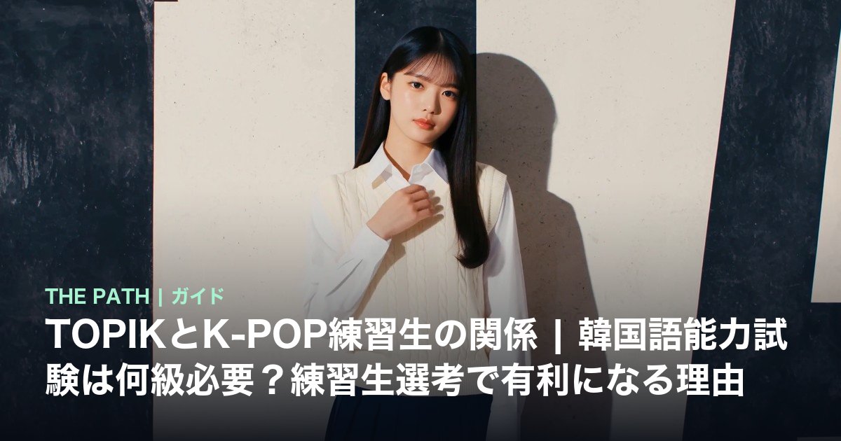 TOPIKとK-POP練習生の関係|韓国語能力試験は何級必要?練習生選考で有利になる理由
