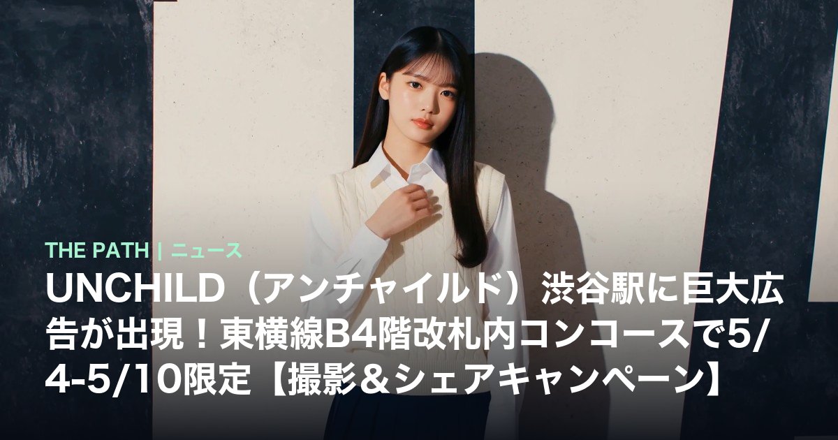 UNCHILD(アンチャイルド)渋谷駅に巨大広告が出現!東横線B4階改札内コンコースで5/4-5/10限定【撮影&シェアキャンペーン】