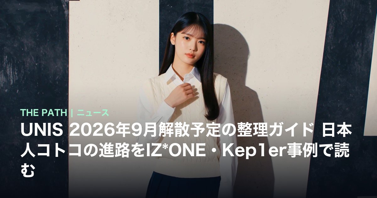 UNIS 2026年9月解散予定の整理ガイド 日本人コトコの進路をIZ*ONE・Kep1er事例で読む
