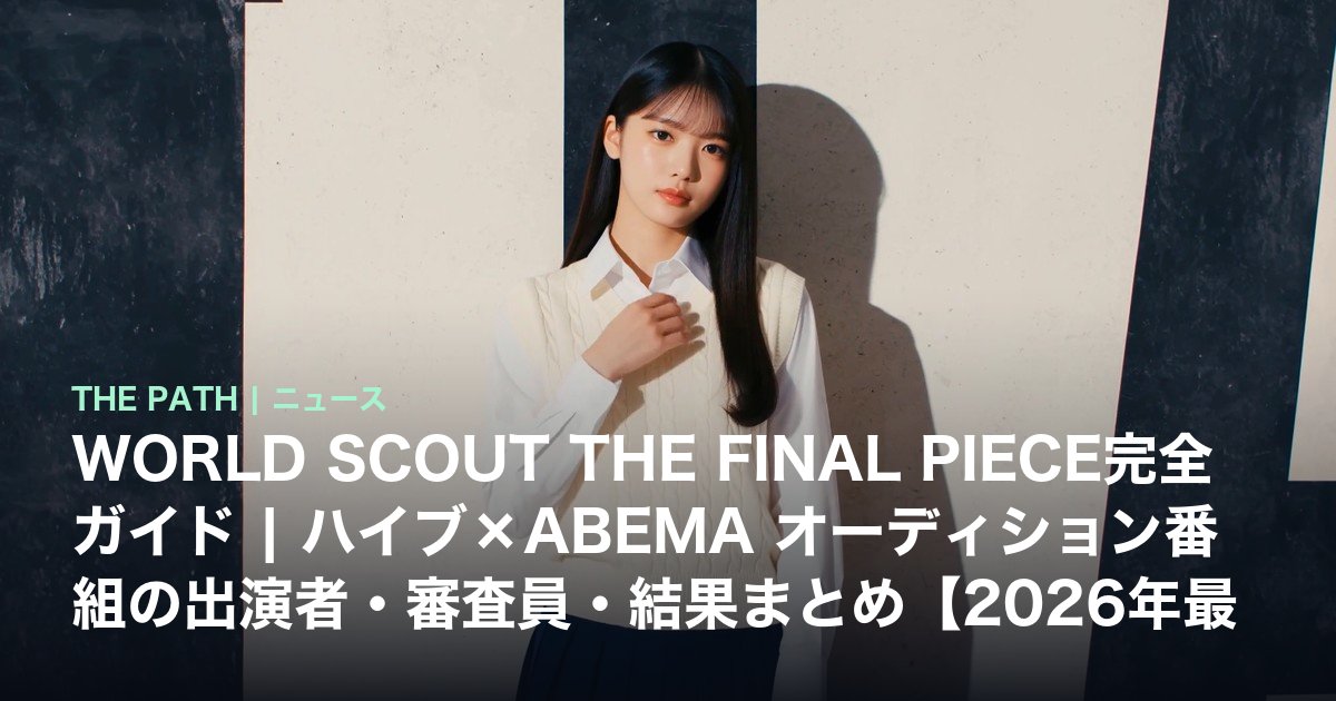 WORLD SCOUT THE FINAL PIECE完全ガイド|ハイブ×ABEMA オーディション番組の出演者・審査員・結果まとめ【2026年最新】
